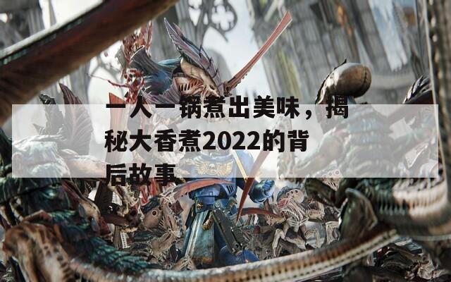 一人一锅煮出美味，揭秘大香煮2022的背后故事