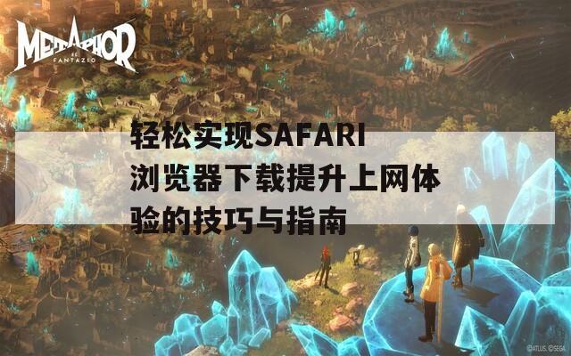轻松实现SAFARI浏览器下载提升上网体验的技巧与指南