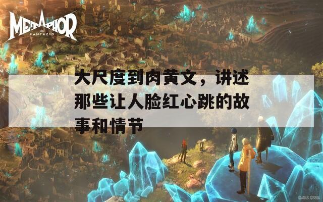 大尺度到肉黄文，讲述那些让人脸红心跳的故事和情节