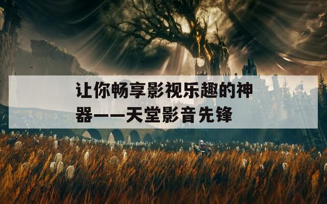 让你畅享影视乐趣的神器——天堂影音先锋