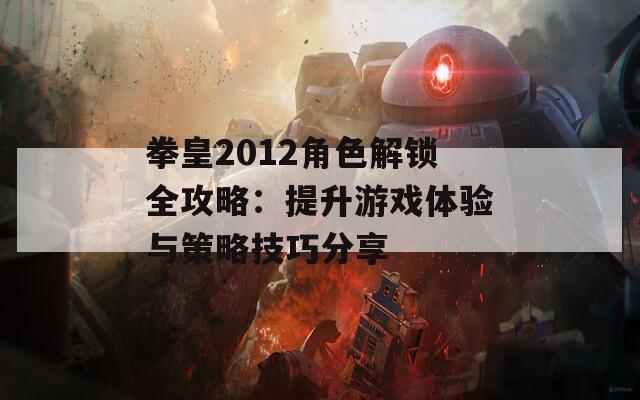 拳皇2012角色解锁全攻略：提升游戏体验与策略技巧分享