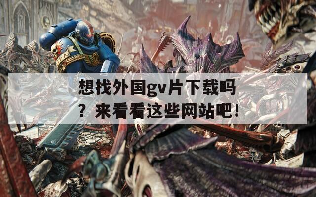 想找外国gv片下载吗？来看看这些网站吧！