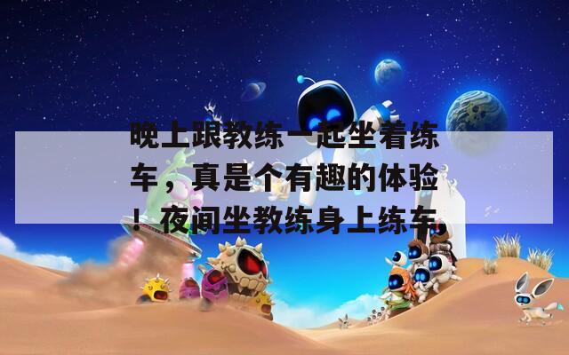 晚上跟教练一起坐着练车，真是个有趣的体验！夜间坐教练身上练车