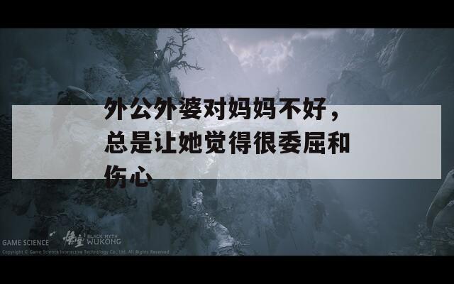 外公外婆对妈妈不好，总是让她觉得很委屈和伤心