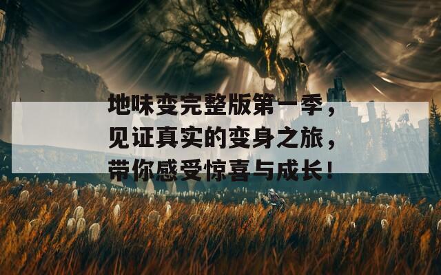 地味变完整版第一季，见证真实的变身之旅，带你感受惊喜与成长！