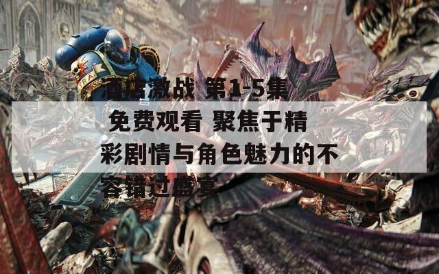 酒店激战 第1-5集 免费观看 聚焦于精彩剧情与角色魅力的不容错过盛宴