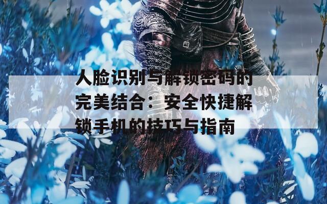 人脸识别与解锁密码的完美结合：安全快捷解锁手机的技巧与指南