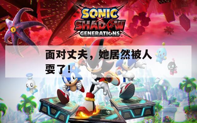 面对丈夫，她居然被人耍了！