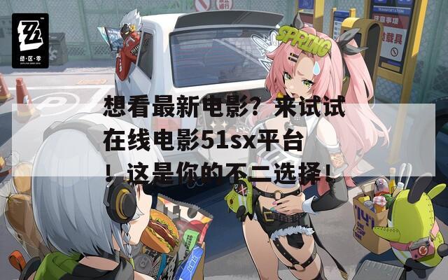 想看最新电影？来试试在线电影51sx平台！这是你的不二选择！