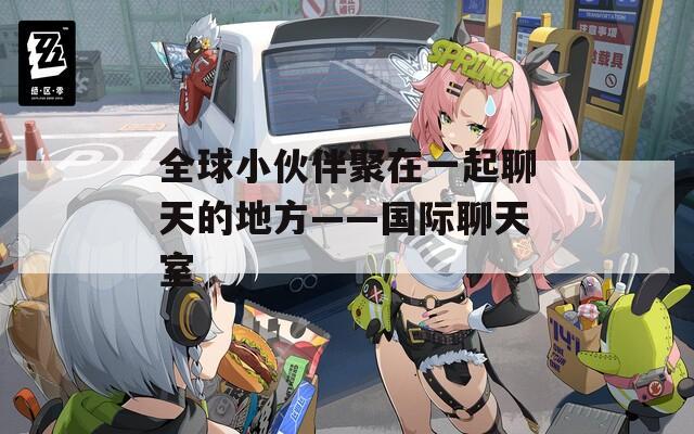 全球小伙伴聚在一起聊天的地方——国际聊天室