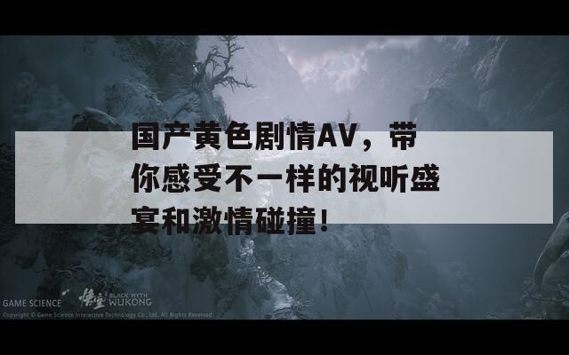 国产黄色剧情AV，带你感受不一样的视听盛宴和激情碰撞！