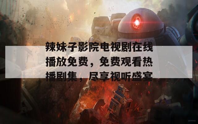 辣妹子影院电视剧在线播放免费，免费观看热播剧集，尽享视听盛宴