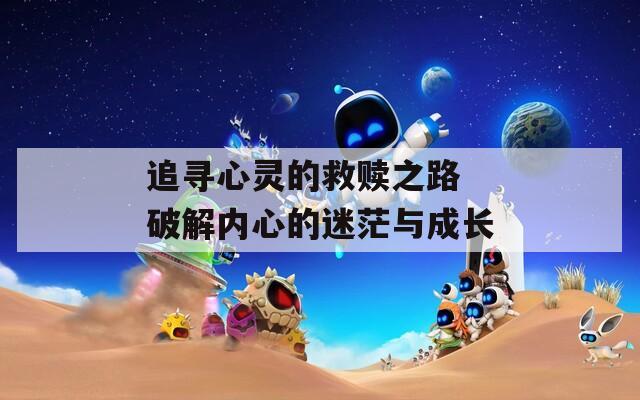 追寻心灵的救赎之路 破解内心的迷茫与成长