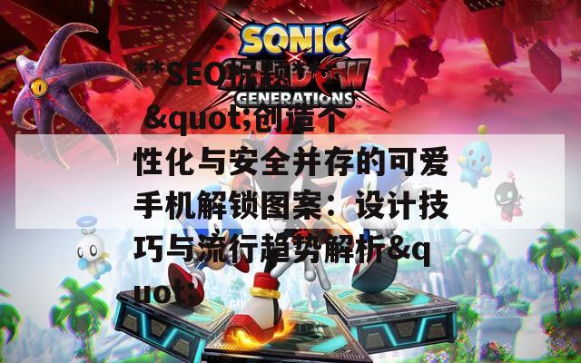**SEO标题**: &quot;创造个性化与安全并存的可爱手机解锁图案：设计技巧与流行趋势解析&quot;
