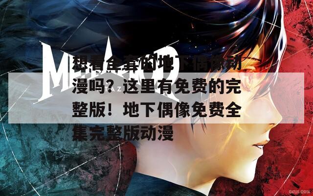 想看全套的地下偶像动漫吗？这里有免费的完整版！地下偶像免费全集完整版动漫
