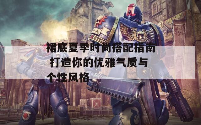 裙底夏季时尚搭配指南 打造你的优雅气质与个性风格