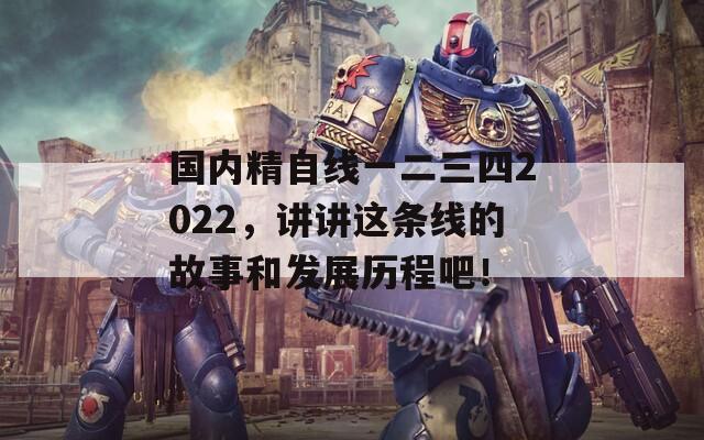国内精自线一二三四2022，讲讲这条线的故事和发展历程吧！