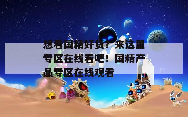 想看国精好货？来这里专区在线看吧！国精产品专区在线观看
