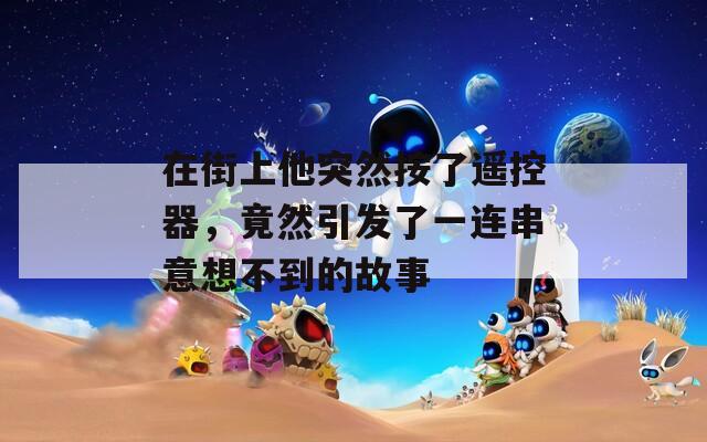 在街上他突然按了遥控器，竟然引发了一连串意想不到的故事