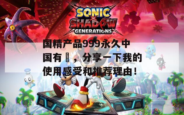 国精产品999永久中国有陏，分享一下我的使用感受和推荐理由！
