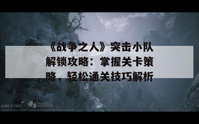 《战争之人》突击小队解锁攻略：掌握关卡策略，轻松通关技巧解析