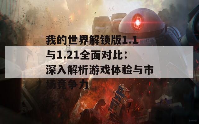 我的世界解锁版1.1与1.21全面对比：深入解析游戏体验与市场竞争力