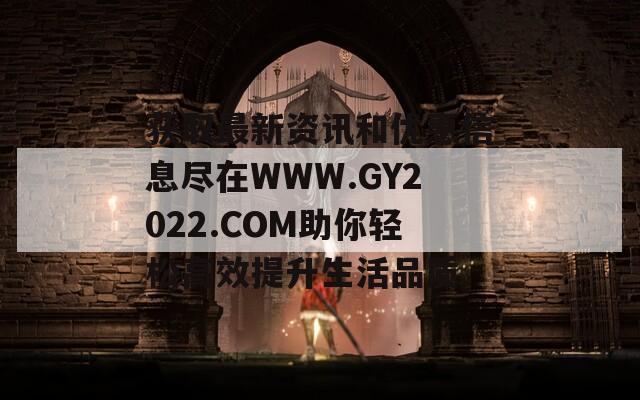获取最新资讯和优惠信息尽在WWW.GY2022.COM助你轻松高效提升生活品质