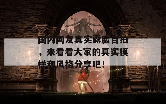 国内网友真实露脸自拍，来看看大家的真实模样和风格分享吧！