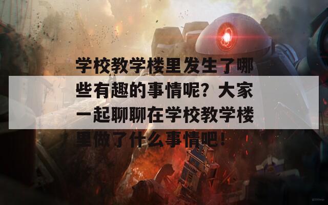 学校教学楼里发生了哪些有趣的事情呢？大家一起聊聊在学校教学楼里做了什么事情吧！