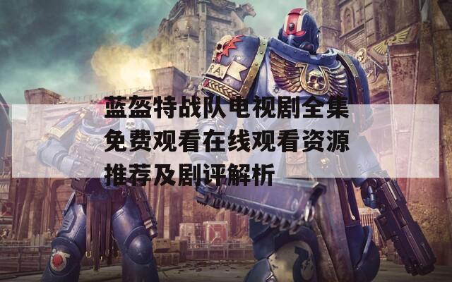 蓝盔特战队电视剧全集免费观看在线观看资源推荐及剧评解析