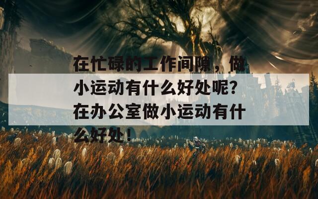 在忙碌的工作间隙，做小运动有什么好处呢？在办公室做小运动有什么好处！