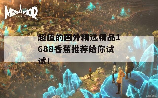 超值的国外精选精品1688香蕉推荐给你试试！