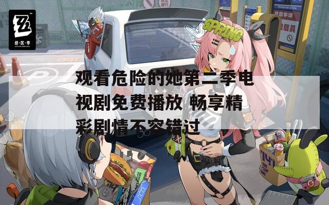 观看危险的她第二季电视剧免费播放 畅享精彩剧情不容错过