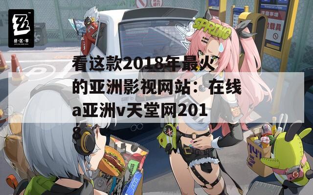 看这款2018年最火的亚洲影视网站：在线a亚洲v天堂网2018