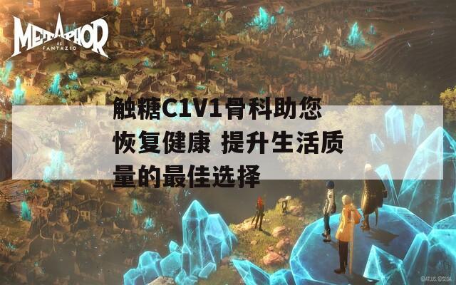 触糖C1V1骨科助您恢复健康 提升生活质量的最佳选择