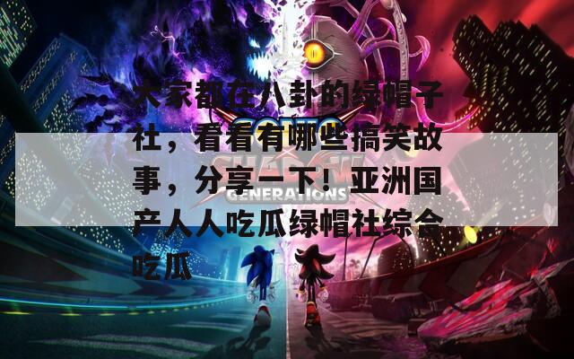 大家都在八卦的绿帽子社，看看有哪些搞笑故事，分享一下！亚洲国产人人吃瓜绿帽社综合吃瓜