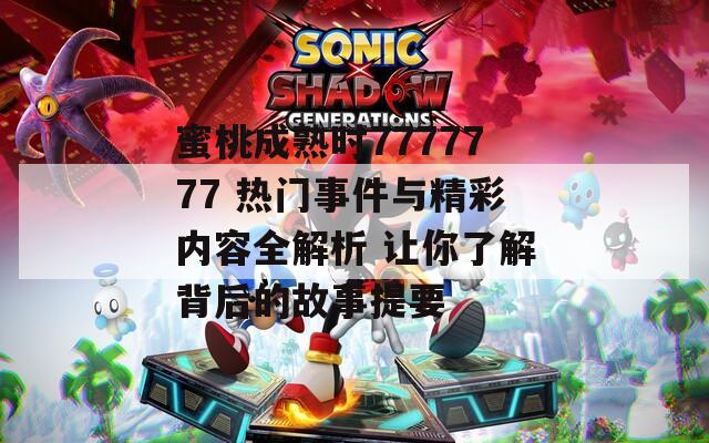 蜜桃成熟时7777777 热门事件与精彩内容全解析 让你了解背后的故事提要
