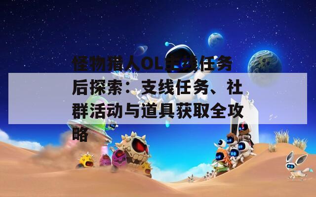 怪物猎人OL主线任务后探索：支线任务、社群活动与道具获取全攻略  第1张