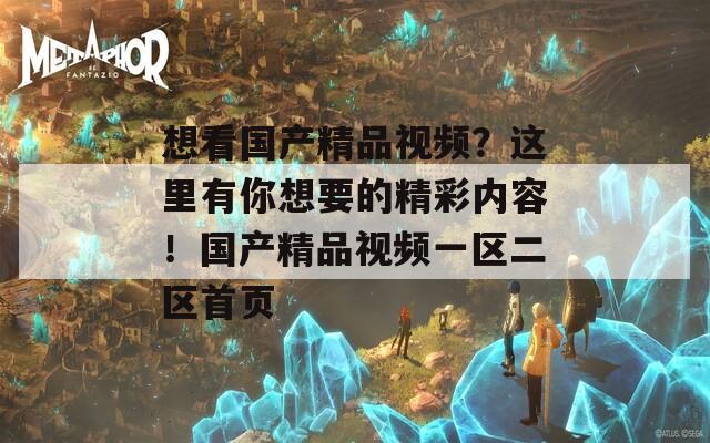 想看国产精品视频？这里有你想要的精彩内容！国产精品视频一区二区首页