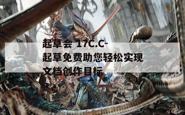 起草会 17C.C-起草免费助您轻松实现文档创作目标