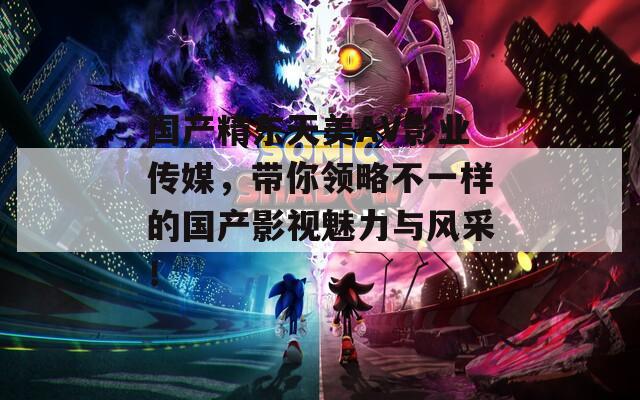 国产精东天美AV影业传媒，带你领略不一样的国产影视魅力与风采！