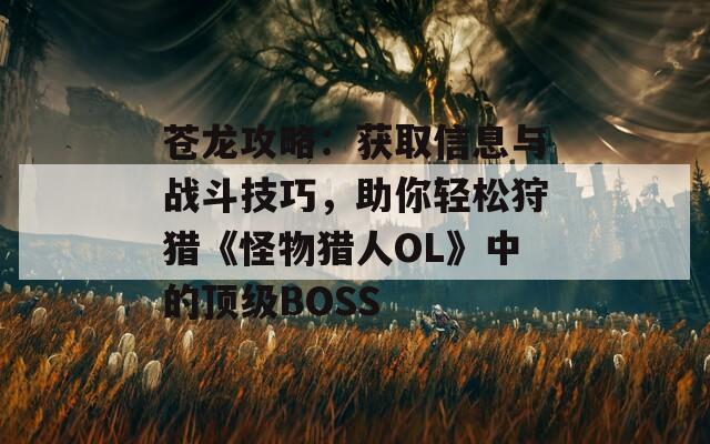 苍龙攻略：获取信息与战斗技巧，助你轻松狩猎《怪物猎人OL》中的顶级BOSS