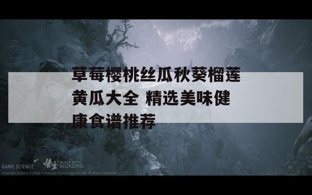 草莓樱桃丝瓜秋葵榴莲黄瓜大全 精选美味健康食谱推荐