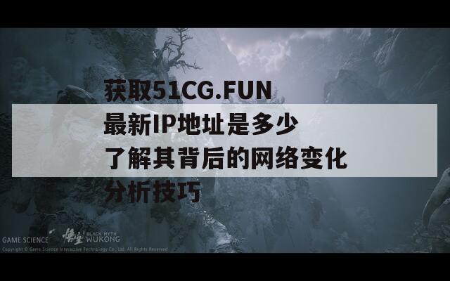 获取51CG.FUN最新IP地址是多少 了解其背后的网络变化分析技巧