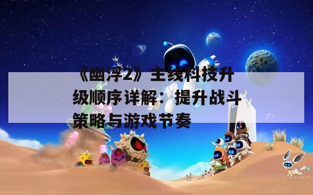 《幽浮2》主线科技升级顺序详解：提升战斗策略与游戏节奏