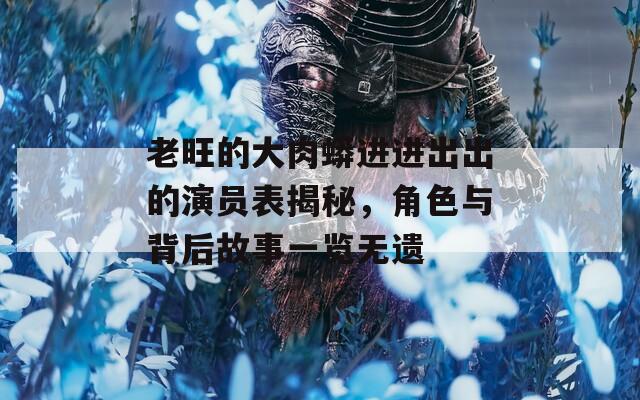 老旺的大肉蟒进进出出的演员表揭秘，角色与背后故事一览无遗