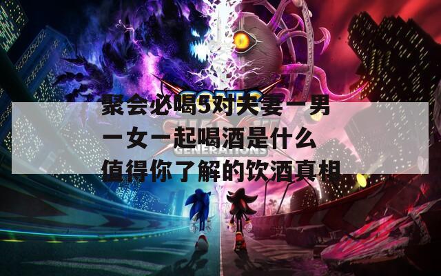 聚会必喝5对夫妻一男一女一起喝酒是什么 值得你了解的饮酒真相