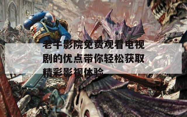 老牛影院免费观看电视剧的优点带你轻松获取精彩影视体验
