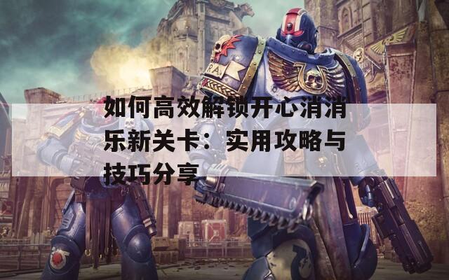 如何高效解锁开心消消乐新关卡：实用攻略与技巧分享
