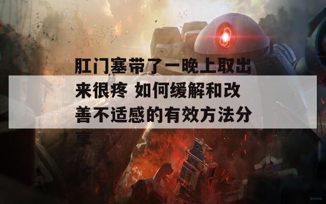 肛门塞带了一晚上取出来很疼 如何缓解和改善不适感的有效方法分享
